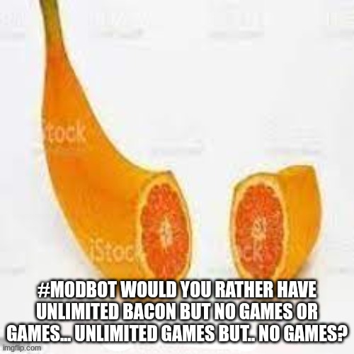 bornana | #MODBOT WOULD YOU RATHER HAVE UNLIMITED BACON BUT NO GAMES OR GAMES... UNLIMITED GAMES BUT.. NO GAMES? | image tagged in bornana | made w/ Imgflip meme maker