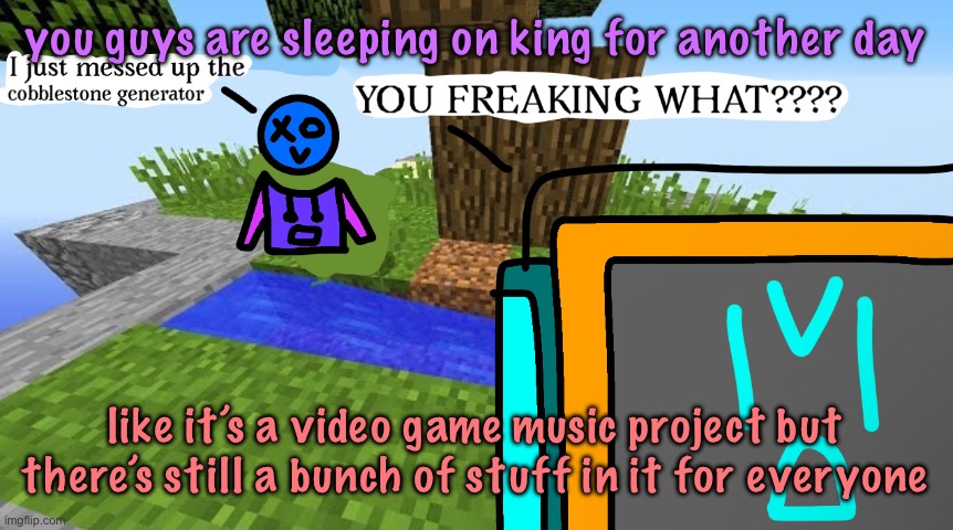 Carbo messed up the cobblestone generator | you guys are sleeping on king for another day; like it’s a video game music project but there’s still a bunch of stuff in it for everyone | image tagged in carbo messed up the cobblestone generator,cinnabox announcement | made w/ Imgflip meme maker