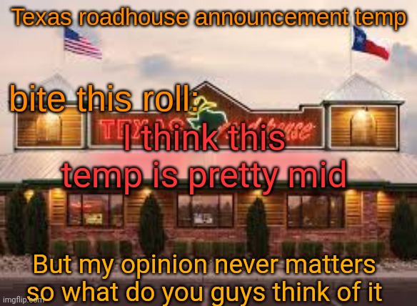 Texas roadhouse anouncemeng | I think this temp is pretty mid; But my opinion never matters so what do you guys think of it | image tagged in texas roadhouse anouncemeng | made w/ Imgflip meme maker