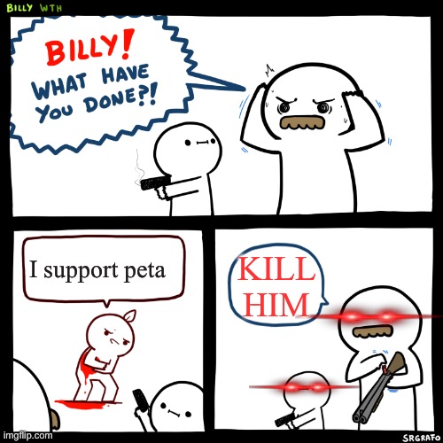 This is why nobody likes peta | I support peta; KILL HIM | image tagged in billy what have you done | made w/ Imgflip meme maker