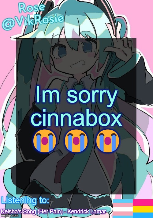 i forgot your songs | Im sorry cinnabox 😭😭😭; Keisha's Song (Her Pain) - Kendrick Lamar | image tagged in rose's hatsune miku temp | made w/ Imgflip meme maker