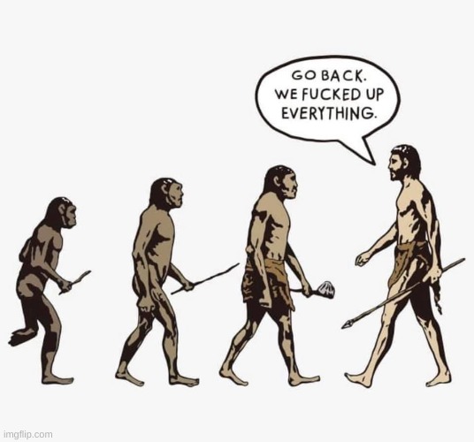 Evolution go back we fucked up everything | image tagged in evolution go back we fucked up everything | made w/ Imgflip meme maker