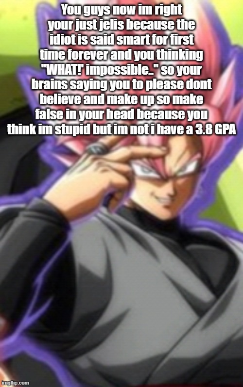 Smart goku black | You guys now im right your just jelis because the idiot is said smart for first time forever and you thinking "WHAT!' impossible.." so your brains saying you to please dont believe and make up so make false in your head because you think im stupid but im not i have a 3.8 GPA | image tagged in smart goku black | made w/ Imgflip meme maker
