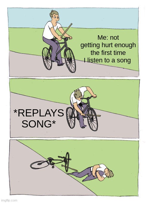 if you know you know that song | Me: not getting hurt enough the first time I listen to a song; *REPLAYS SONG* | image tagged in memes,bike fall | made w/ Imgflip meme maker