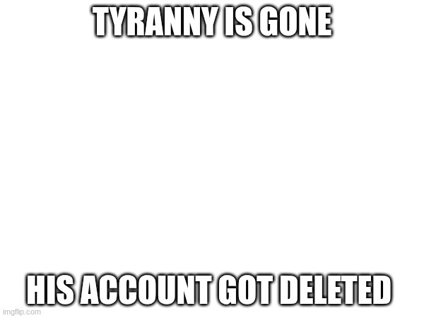 TYRANNY IS GONE; HIS ACCOUNT GOT DELETED | made w/ Imgflip meme maker