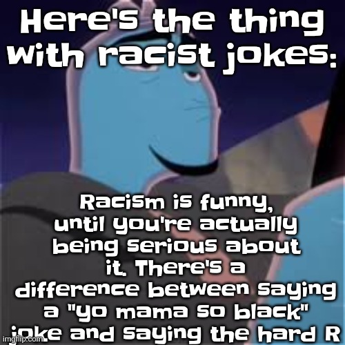 So yeah yw | Racism is funny, until you're actually being serious about it. There's a difference between saying a "yo mama so black" joke and saying the hard R; Here's the thing with racist jokes: | image tagged in meh | made w/ Imgflip meme maker