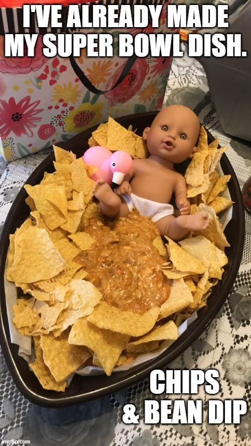 memes by Brad - I made chips & bean dip for the Super Bowl - funny - | I'VE ALREADY MADE MY SUPER BOWL DISH. CHIPS & BEAN DIP | image tagged in sports,super bowl,food,funny,humor,nfl football | made w/ Imgflip meme maker