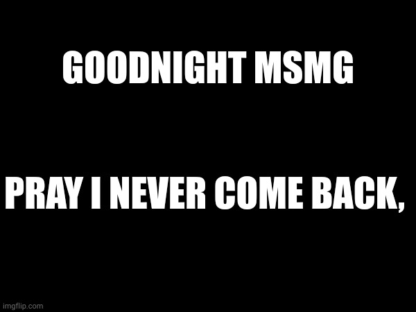 GOODNIGHT MSMG; PRAY I NEVER COME BACK, | made w/ Imgflip meme maker