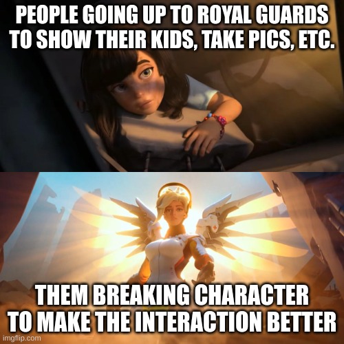 Overwatch Mercy Meme | PEOPLE GOING UP TO ROYAL GUARDS TO SHOW THEIR KIDS, TAKE PICS, ETC. THEM BREAKING CHARACTER TO MAKE THE INTERACTION BETTER | image tagged in overwatch mercy meme | made w/ Imgflip meme maker