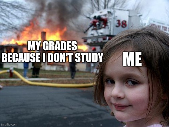 Disaster Girl | ME; MY GRADES BECAUSE I DON'T STUDY | image tagged in memes,disaster girl | made w/ Imgflip meme maker