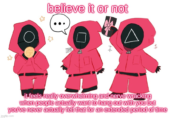 Squid Guards (drawn by IcyXD) | believe it or not; it feels really overwhelming and nerve wracking when people actually want to hang out with you but you've never actually felt that for an extended period of time | image tagged in squid guards drawn by icyxd | made w/ Imgflip meme maker