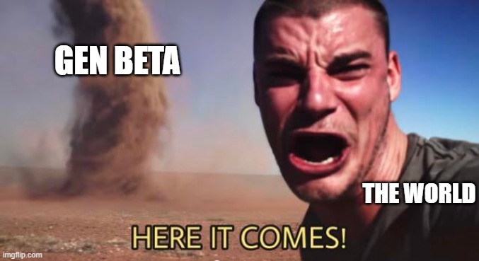 HERE IT COMES! | GEN BETA THE WORLD | image tagged in here it comes | made w/ Imgflip meme maker