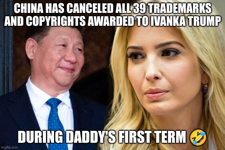 Trump Junk | CHINA HAS CANCELED ALL 39 TRADEMARKS AND COPYRIGHTS AWARDED TO IVANKA TRUMP; DURING DADDY'S FIRST TERM 🤣 | image tagged in trump,gop,maga,fascist,nazis,skank | made w/ Imgflip meme maker