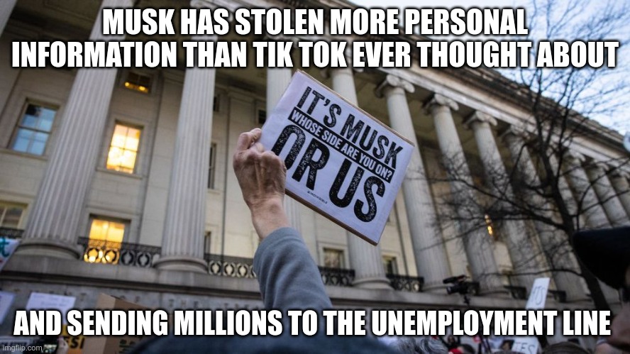 The "Working Man's" Party | MUSK HAS STOLEN MORE PERSONAL INFORMATION THAN TIK TOK EVER THOUGHT ABOUT; AND SENDING MILLIONS TO THE UNEMPLOYMENT LINE | image tagged in trump,musk,maga,nazis,fascists,unemployment | made w/ Imgflip meme maker