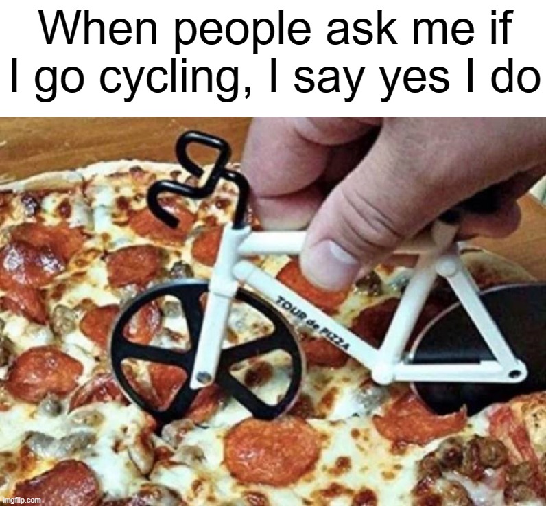 I get excercise | When people ask me if I go cycling, I say yes I do | image tagged in pizza,cycling | made w/ Imgflip meme maker