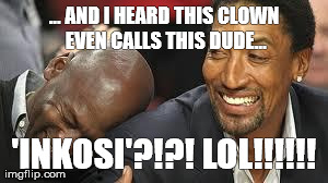 MJ laughing at LeBron | ... AND I HEARD THIS CLOWN EVEN CALLS THIS DUDE... 'INKOSI'?!?! LOL!!!!!! | image tagged in mj laughing at lebron | made w/ Imgflip meme maker