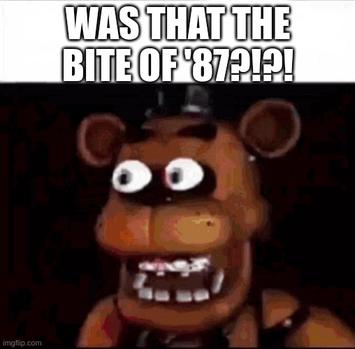 Shocked Freddy Fazbear | WAS THAT THE BITE OF '87?!?! | image tagged in shocked freddy fazbear | made w/ Imgflip meme maker