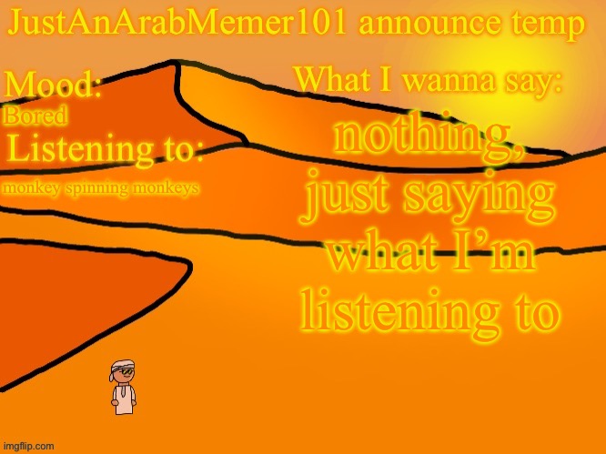 JustAnArabMemer101 anounce temp | nothing, just saying what I’m listening to; Bored; monkey spinning monkeys | image tagged in justanarabmemer101 anounce temp | made w/ Imgflip meme maker