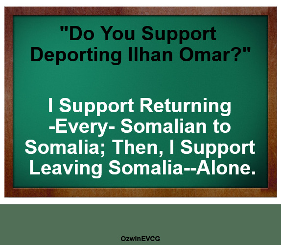 One Push, Zero Pulls | "Do You Support 

Deporting Ilhan Omar?"; I Support Returning 

-Every- Somalian to 

Somalia; Then, I Support 

Leaving Somalia--Alone. OzwinEVCG | image tagged in green board no wm,somalia for the somalians,foreign policy,america for the americans,deportation,ilhan omar | made w/ Imgflip meme maker