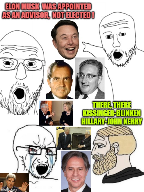 "ELON MUSK !  SCREEEEEEEEEEECCCCHHH ! " | ELON MUSK  WAS APPOINTED
AS AN ADVISOR,  NOT ELECTED ! THERE, THERE
KISSINGER-BLINKEN
HILLARY-JOHN KERRY | image tagged in richard nixon,the clintons,john kerry,tech support,president trump,paypal | made w/ Imgflip meme maker