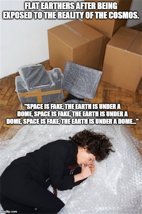 FLAT EARTHERS AFTER BEING EXPOSED TO THE REALITY OF THE COSMOS. "SPACE IS FAKE, THE EARTH IS UNDER A DOME, SPACE IS FAKE, THE EARTH IS UNDER A DOME, SPACE IS FAKE, THE EARTH IS UNDER A DOME..." | image tagged in woman in fetal position | made w/ Imgflip meme maker