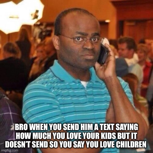 Can’t think of a good title | BRO WHEN YOU SEND HIM A TEXT SAYING HOW MUCH YOU LOVE YOUR KIDS BUT IT DOESN’T SEND SO YOU SAY YOU LOVE CHILDREN | image tagged in calling the police | made w/ Imgflip meme maker