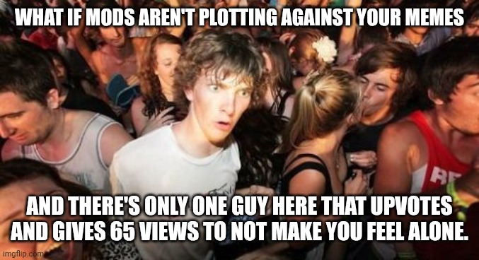 I suddenly want to hug that guy. | WHAT IF MODS AREN'T PLOTTING AGAINST YOUR MEMES; AND THERE'S ONLY ONE GUY HERE THAT UPVOTES AND GIVES 65 VIEWS TO NOT MAKE YOU FEEL ALONE. | image tagged in memes,sudden clarity clarence | made w/ Imgflip meme maker
