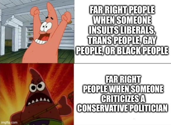 Dude just because we criticize a conservative politician doesn’t mean we’re insulting all conservatives | FAR RIGHT PEOPLE WHEN SOMEONE INSULTS LIBERALS, TRANS PEOPLE, GAY PEOPLE, OR BLACK PEOPLE; FAR RIGHT PEOPLE WHEN SOMEONE CRITICIZES A CONSERVATIVE POLITICIAN | image tagged in patrick star happy and angry,liberal,conservative hypocrisy | made w/ Imgflip meme maker