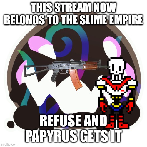 this now belong to the slime empire! YEAH KILL THE SKELETON!!! -Flowey | THIS STREAM NOW BELONGS TO THE SLIME EMPIRE; REFUSE AND PAPYRUS GETS IT | image tagged in tarr,slime empire | made w/ Imgflip meme maker