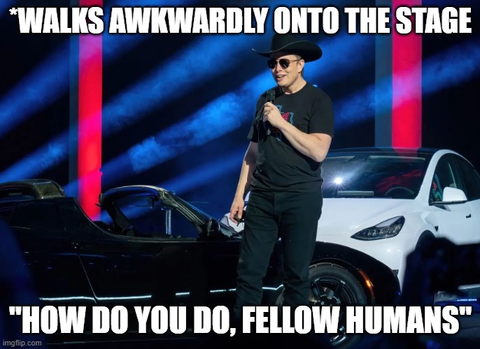 Musk must be A.I | *WALKS AWKWARDLY ONTO THE STAGE; "HOW DO YOU DO, FELLOW HUMANS" | image tagged in tesla,elon musk,robot,weird | made w/ Imgflip meme maker