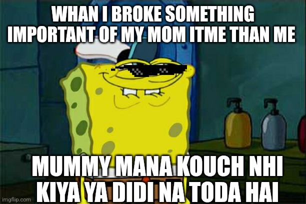 Don't You Squidward Meme | WHAN I BROKE SOMETHING IMPORTANT OF MY MOM ITME THAN ME; MUMMY MANA KOUCH NHI KIYA YA DIDI NA TODA HAI | image tagged in memes,don't you squidward | made w/ Imgflip meme maker