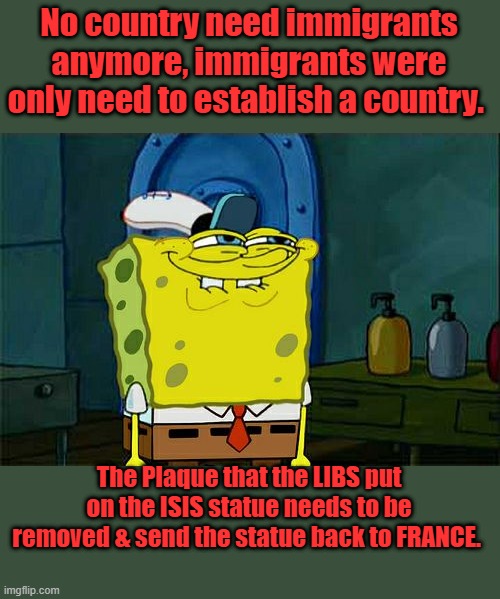 NO MAS | No country need immigrants anymore, immigrants were only need to establish a country. The Plaque that the LIBS put on the ISIS statue needs to be removed & send the statue back to FRANCE. | image tagged in memes,don't you squidward | made w/ Imgflip meme maker