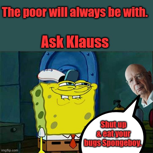 You will own nothing. | The poor will always be with. Ask Klauss; Shut up & eat your bugs Spongeboy. | image tagged in memes,don't you squidward | made w/ Imgflip meme maker