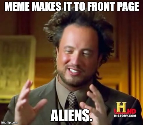 Ancient Aliens Meme | MEME MAKES IT TO FRONT PAGE ALIENS. | image tagged in memes,ancient aliens | made w/ Imgflip meme maker