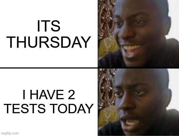 i dont understand bruh | ITS THURSDAY; I HAVE 2 TESTS TODAY | image tagged in oh yeah oh no | made w/ Imgflip meme maker