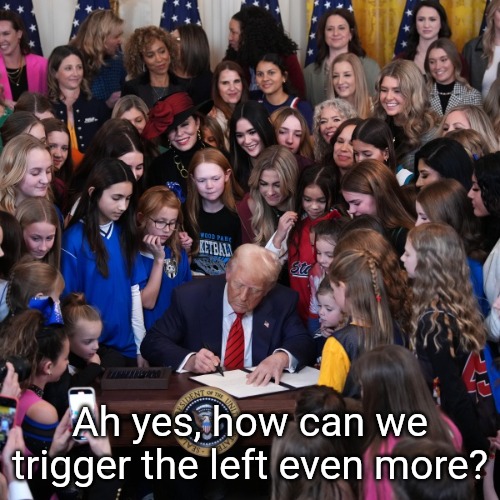 Donald Trump signs executive order banning biological men from women's and girl's sports, locker rooms and bathrooms. | Ah yes, how can we trigger the left even more? | image tagged in donald trump,women,girls,sports,leftists | made w/ Imgflip meme maker