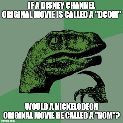 And would it also be called a "PPOM" (Paramount Plus Original Movie)? | IF A DISNEY CHANNEL ORIGINAL MOVIE IS CALLED A "DCOM"; WOULD A NICKELODEON ORIGINAL MOVIE BE CALLED A "NOM"? | image tagged in memes,philosoraptor,disney channel,nickelodeon,tv movies,movies | made w/ Imgflip meme maker