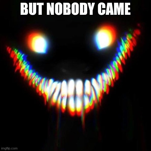 smiler | BUT NOBODY CAME | image tagged in smiler | made w/ Imgflip meme maker