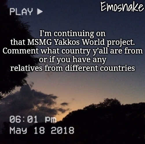 Emosnake's dreamy temp | I'm continuing on that MSMG Yakkos World project.

Comment what country y'all are from or if you have any relatives from different countries | image tagged in emosnake's dreamy temp | made w/ Imgflip meme maker