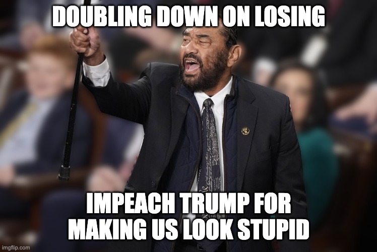 Al Green is the Biggest Jackass in the Party of Jackasses | DOUBLING DOWN ON LOSING; IMPEACH TRUMP FOR MAKING US LOOK STUPID | image tagged in al green,impeach | made w/ Imgflip meme maker