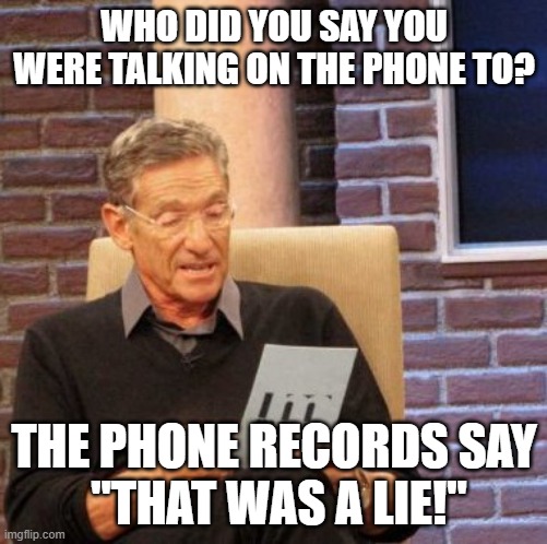 #why lie | WHO DID YOU SAY YOU WERE TALKING ON THE PHONE TO? THE PHONE RECORDS SAY
 "THAT WAS A LIE!" | image tagged in memes,maury lie detector | made w/ Imgflip meme maker