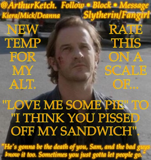 Both Are Actual Quotes, Mind You | NEW
TEMP
FOR
MY
ALT. RATE
THIS
ON A
SCALE
OF... "LOVE ME SOME PIE" TO
"I THINK YOU PISSED
OFF MY SANDWICH". | image tagged in arthurketch announcement,theres probably more,but thats all of import,archangel gabriel,richard speight jr,supernatural | made w/ Imgflip meme maker