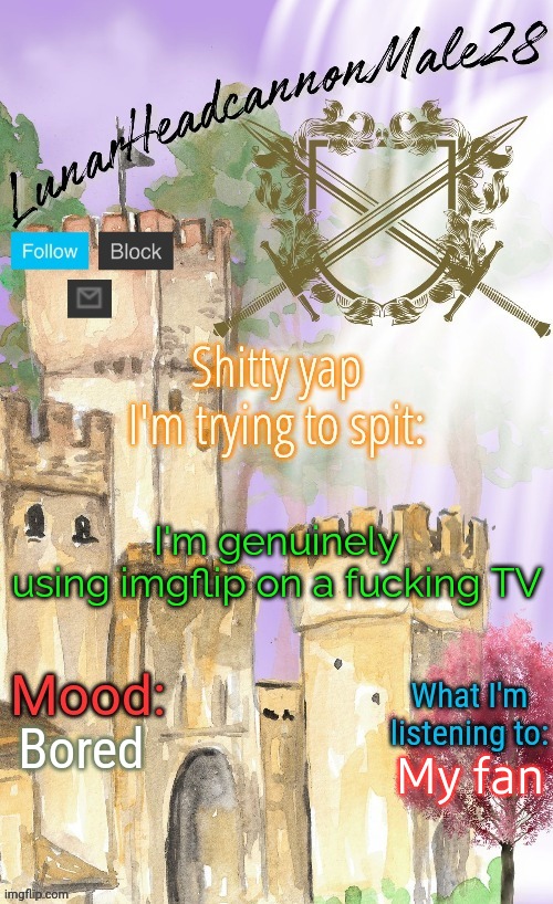 Typing feels like a nightmare | I'm genuinely using imgflip on a fucking TV; Bored; My fan | image tagged in lunarheadcanonmale28's announcement template thanks disco,memes,msmg | made w/ Imgflip meme maker