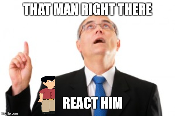 Man Pointing Up | THAT MAN RIGHT THERE; REACT HIM | image tagged in man pointing up | made w/ Imgflip meme maker