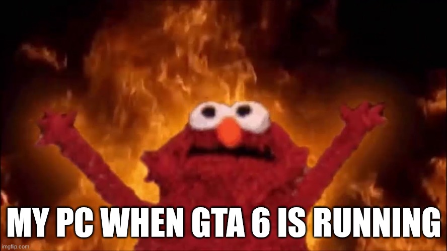 Fire elmo PC | MY PC WHEN GTA 6 IS RUNNING | image tagged in fire elmo | made w/ Imgflip meme maker