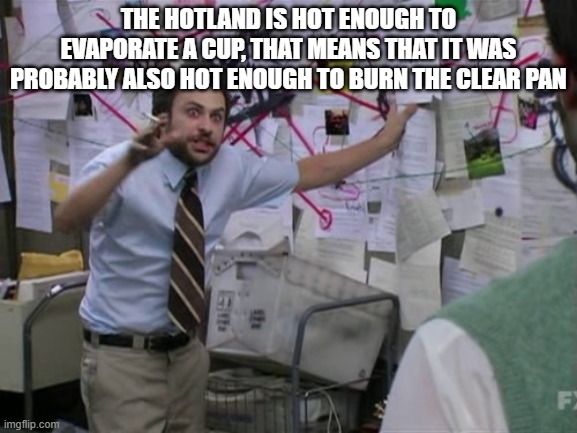 no seriously, i just noticed this | THE HOTLAND IS HOT ENOUGH TO EVAPORATE A CUP, THAT MEANS THAT IT WAS PROBABLY ALSO HOT ENOUGH TO BURN THE CLEAR PAN | image tagged in charlie day | made w/ Imgflip meme maker