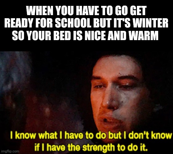 I know what I have to do but I don’t know if I have the strength | WHEN YOU HAVE TO GO GET READY FOR SCHOOL BUT IT'S WINTER SO YOUR BED IS NICE AND WARM | image tagged in i know what i have to do but i don t know if i have the strength | made w/ Imgflip meme maker