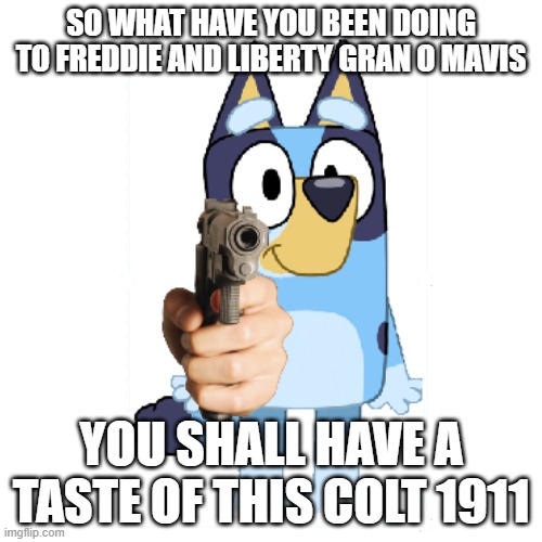 Bluey Has A Gun | SO WHAT HAVE YOU BEEN DOING TO FREDDIE AND LIBERTY GRAN O MAVIS; YOU SHALL HAVE A TASTE OF THIS COLT 1911 | image tagged in bluey has a gun | made w/ Imgflip meme maker