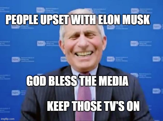 Fauci laughs at the suckers | PEOPLE UPSET WITH ELON MUSK; GOD BLESS THE MEDIA                                                KEEP THOSE TV'S ON | image tagged in fauci laughs at the suckers | made w/ Imgflip meme maker