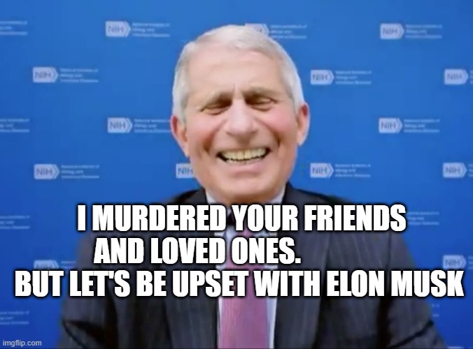 Fauci laughs at the suckers | I MURDERED YOUR FRIENDS AND LOVED ONES.                 BUT LET'S BE UPSET WITH ELON MUSK | image tagged in fauci laughs at the suckers | made w/ Imgflip meme maker